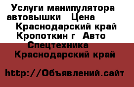 Услуги манипулятора, автовышки › Цена ­ 1 200 - Краснодарский край, Кропоткин г. Авто » Спецтехника   . Краснодарский край